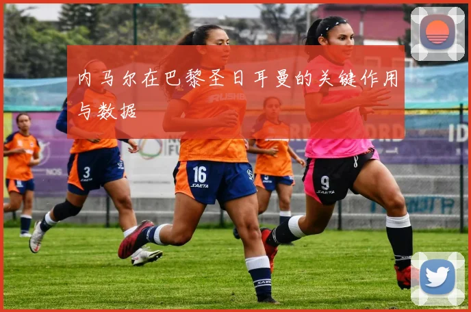 内马尔在巴黎圣日耳曼的关键作用与数据