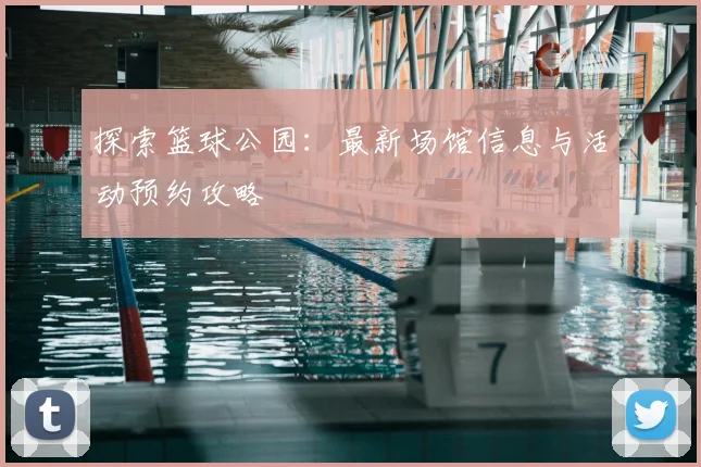 探索篮球公园:最新场馆信息与活动预约攻略
