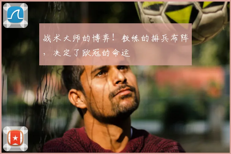 战术大师的博弈!教练的排兵布阵,决定了欧冠的命运