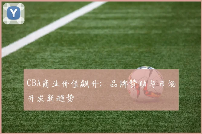 CBA商业价值飙升:品牌赞助与市场开发新趋势