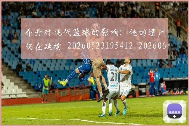 乔丹对现代篮球的影响:他的遗产仍在延续_20260523195412_20260608142405