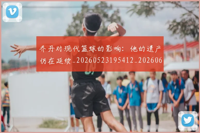 乔丹对现代篮球的影响：他的遗产仍在延续_20260523195412_20260608142405