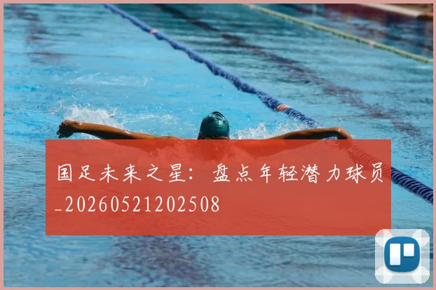 国足未来之星:盘点年轻潜力球员_20260521202508