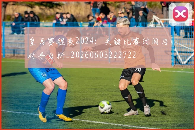 皇马赛程表2024：关键比赛时间与对手分析_20260603222722