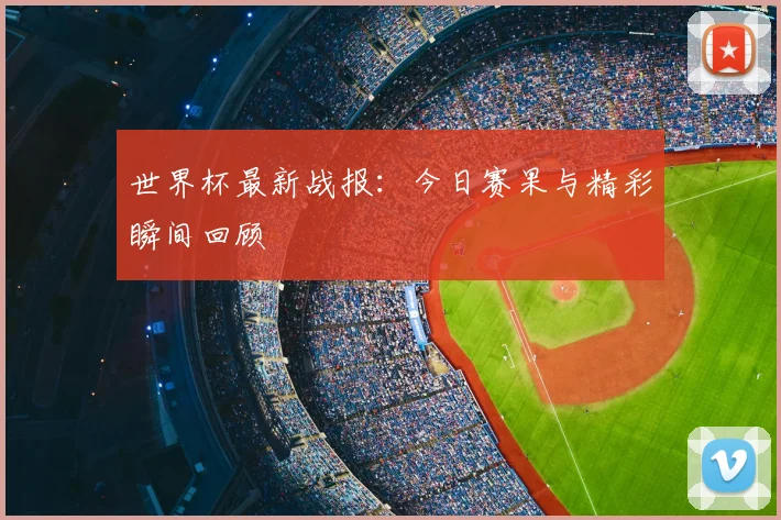 世界杯最新战报:今日赛果与精彩瞬间回顾