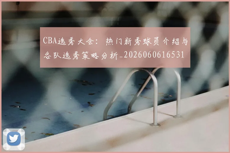 CBA选秀大会:热门新秀球员介绍与各队选秀策略分析_20260606165318