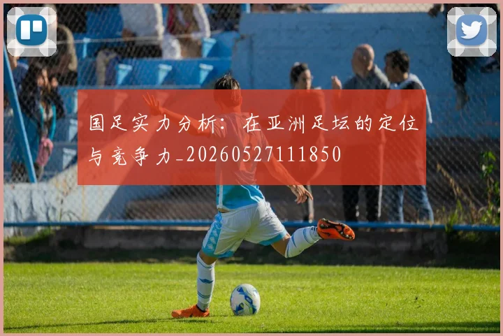 国足实力分析：在亚洲足坛的定位与竞争力_20260527111850