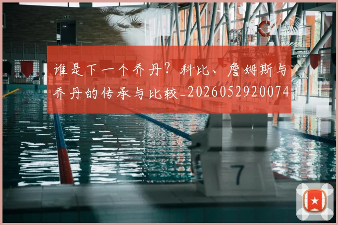 谁是下一个乔丹？科比、詹姆斯与乔丹的传承与比较_20260529200745