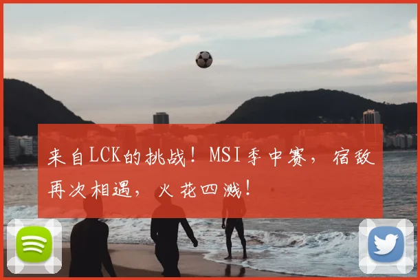 来自LCK的挑战!MSI季中赛,宿敌再次相遇,火花四溅!