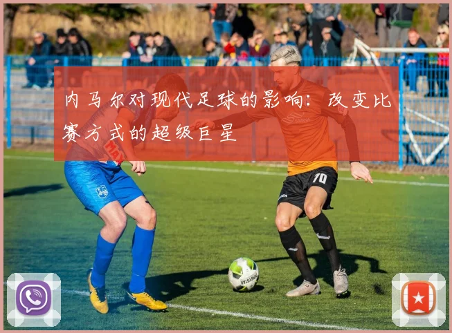 内马尔对现代足球的影响:改变比赛方式的超级巨星