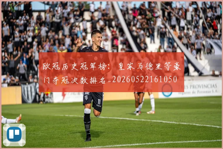 欧冠历史冠军榜：皇家马德里等豪门夺冠次数排名_20260522161050