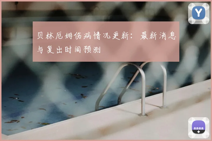 贝林厄姆伤病情况更新:最新消息与复出时间预测