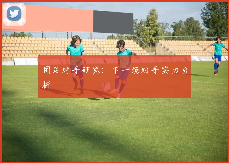 国足对手研究：下一场对手实力分析