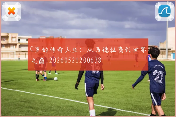 C罗的传奇人生:从马德拉岛到世界之巅_20260521200638