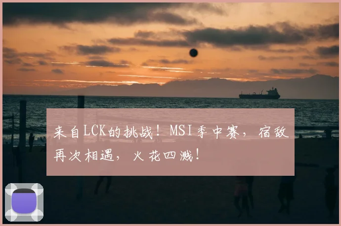 来自LCK的挑战！MSI季中赛，宿敌再次相遇，火花四溅！