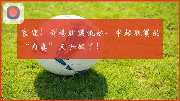 官宣！海港新援抵达，中超联赛的“内卷”又升级了！