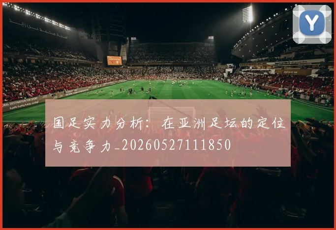 国足实力分析:在亚洲足坛的定位与竞争力_20260527111850