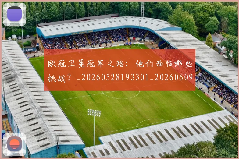 欧冠卫冕冠军之路：他们面临哪些挑战？_20260528193301_20260609224516