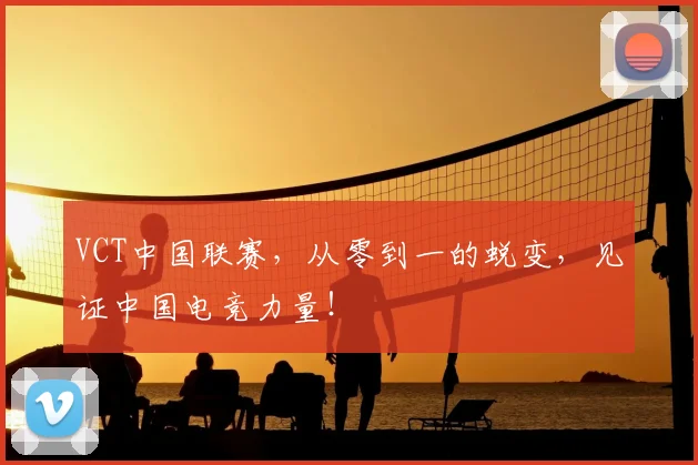 VCT中国联赛,从零到一的蜕变,见证中国电竞力量!