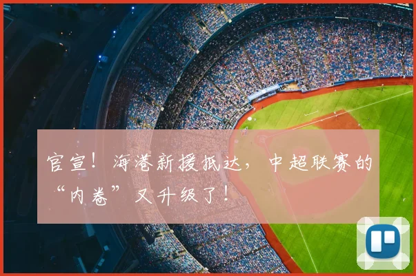 官宣!海港新援抵达,中超联赛的“内卷”又升级了!
